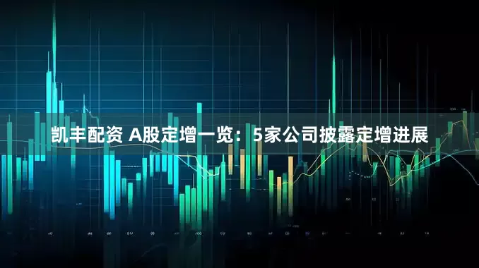 凯丰配资 A股定增一览：5家公司披露定增进展