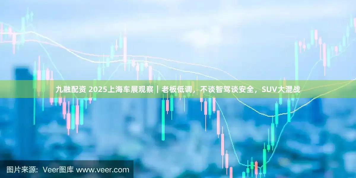 九融配资 2025上海车展观察｜老板低调，不谈智驾谈安全，SUV大混战
