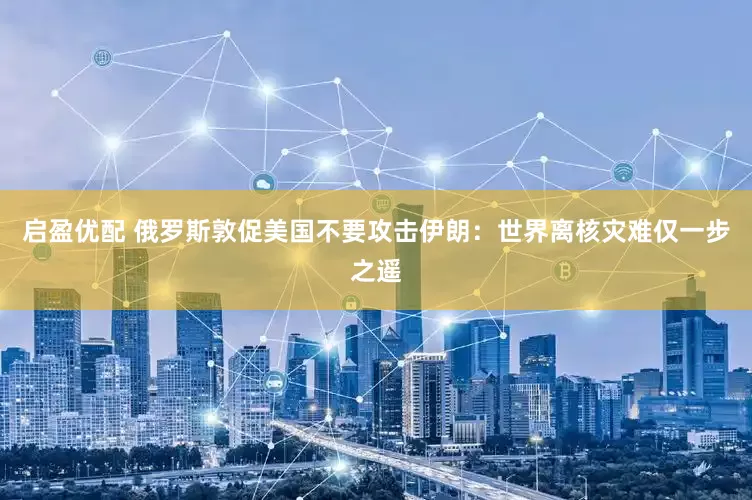 启盈优配 俄罗斯敦促美国不要攻击伊朗：世界离核灾难仅一步之遥