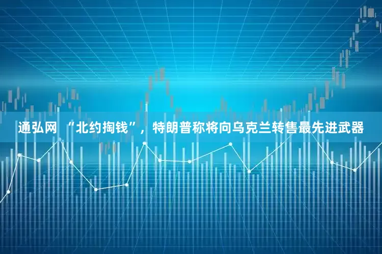 通弘网  “北约掏钱”，特朗普称将向乌克兰转售最先进武器