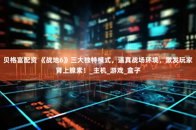 贝格富配资 《战地6》三大独特模式，逼真战场环境，激发玩家肾上腺素！_主机_游戏_盒子