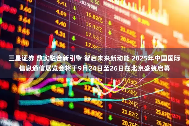 三星证券 数实融合新引擎 智启未来新动能 2025年中国国际信息通信展览会将于9月24日至26日在北京盛装启幕