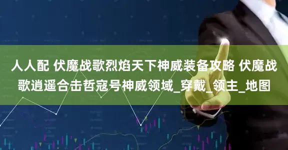 人人配 伏魔战歌烈焰天下神威装备攻略 伏魔战歌逍遥合击哲寇号神威领域_穿戴_领主_地图