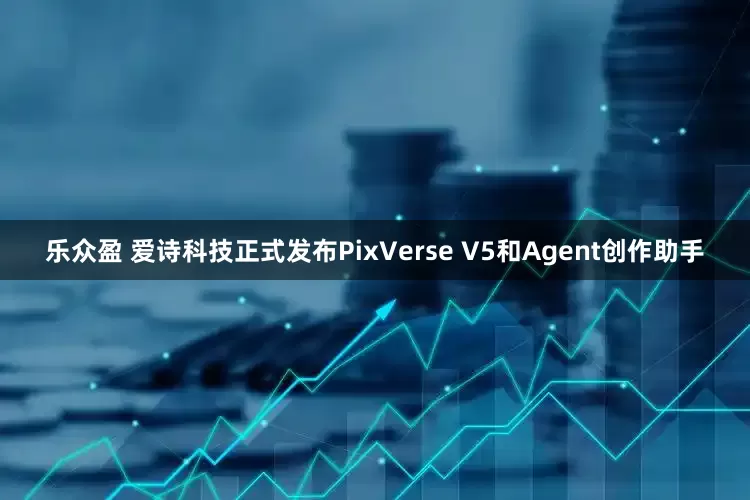 乐众盈 爱诗科技正式发布PixVerse V5和Agent创作助手