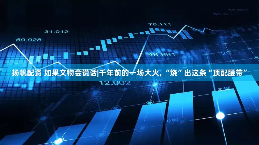扬帆配资 如果文物会说话|千年前的一场大火, “烧”出这条“顶配腰带”