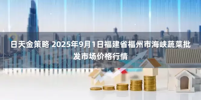 日天金策略 2025年9月1日福建省福州市海峡蔬菜批发市场价格行情