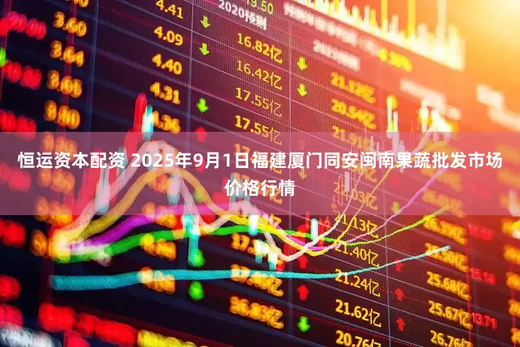 恒运资本配资 2025年9月1日福建厦门同安闽南果蔬批发市场价格行情