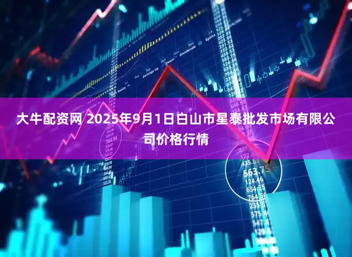 大牛配资网 2025年9月1日白山市星泰批发市场有限公司价格行情
