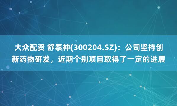 大众配资 舒泰神(300204.SZ)：公司坚持创新药物研发，近期个别项目取得了一定的进展