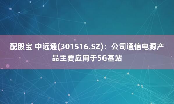 配股宝 中远通(301516.SZ)：公司通信电源产品主要应用于5G基站