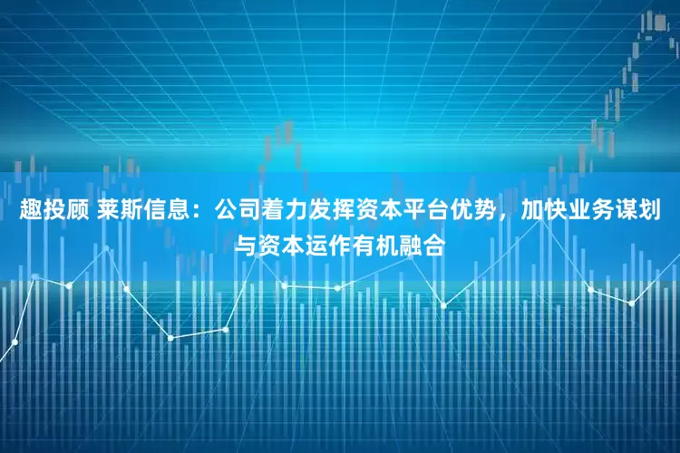 趣投顾 莱斯信息：公司着力发挥资本平台优势，加快业务谋划与资本运作有机融合
