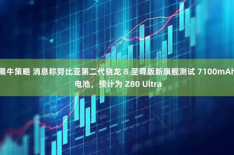 黑牛策略 消息称努比亚第二代骁龙 8 至尊版新旗舰测试 7100mAh 电池，预计为 Z80 Ultra