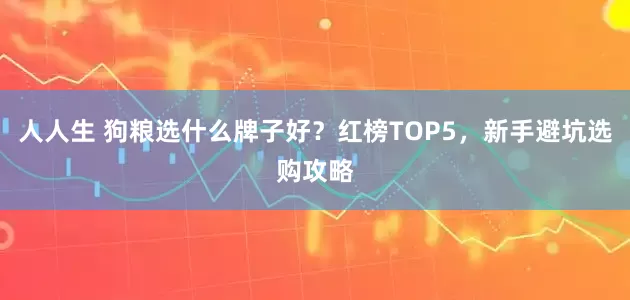 人人生 狗粮选什么牌子好？红榜TOP5，新手避坑选购攻略