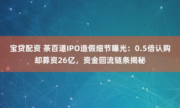 宝贷配资 茶百道IPO造假细节曝光：0.5倍认购却募资26亿，资金回流链条揭秘